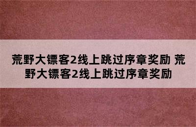 荒野大镖客2线上跳过序章奖励 荒野大镖客2线上跳过序章奖励